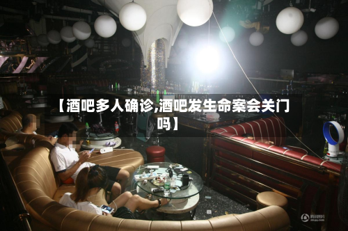 【酒吧多人确诊,酒吧发生命案会关门吗】
