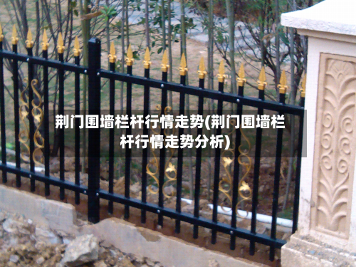 荆门围墙栏杆行情走势(荆门围墙栏杆行情走势分析)