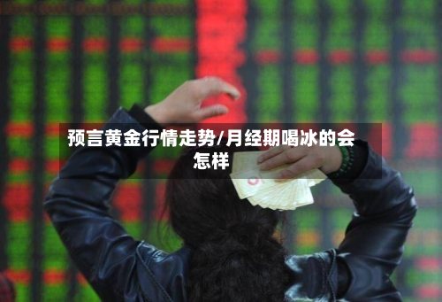 预言黄金行情走势/月经期喝冰的会怎样