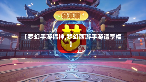 【梦幻手游福神,梦幻西游手游请享福】-第2张图片