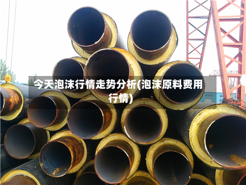 今天泡沫行情走势分析(泡沫原料费用行情)