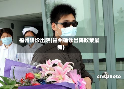 福州确诊出院(福州确诊出院政策最新)-第3张图片