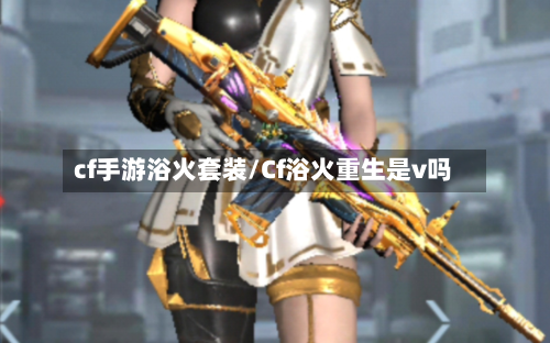 cf手游浴火套装/Cf浴火重生是v吗