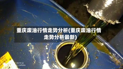 重庆废油行情走势分析(重庆废油行情走势分析最新)-第2张图片