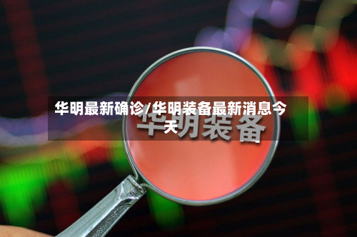华明最新确诊/华明装备最新消息今天
