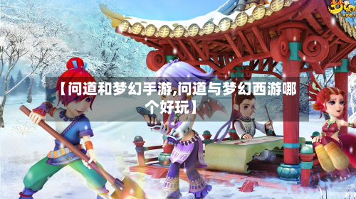 【问道和梦幻手游,问道与梦幻西游哪个好玩】