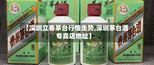 【深圳立春茅台行情走势,深圳茅台酒专卖店地址】