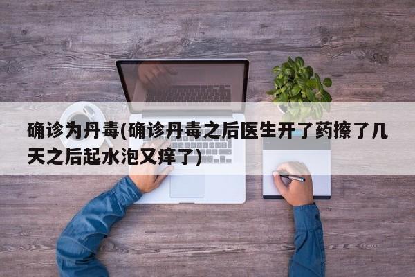 确诊为丹毒(确诊丹毒之后医生开了药擦了几天之后起水泡又痒了)