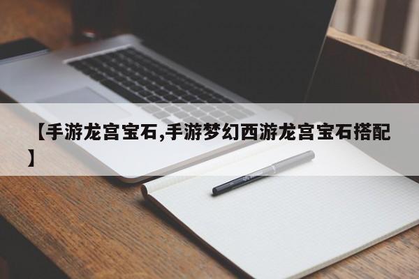【手游龙宫宝石,手游梦幻西游龙宫宝石搭配】