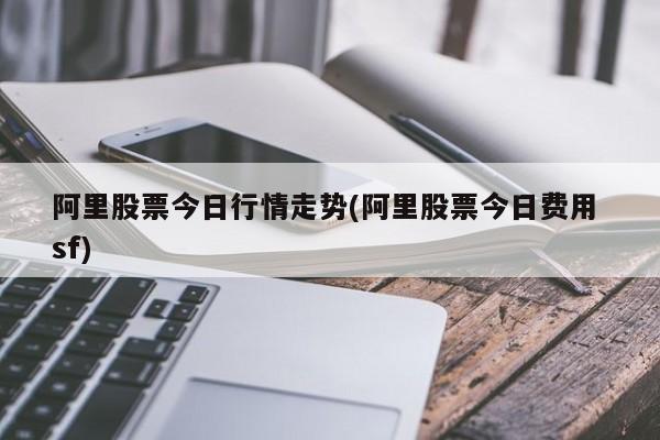 阿里股票今日行情走势(阿里股票今日费用 sf)