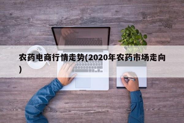 农药电商行情走势(2020年农药市场走向)