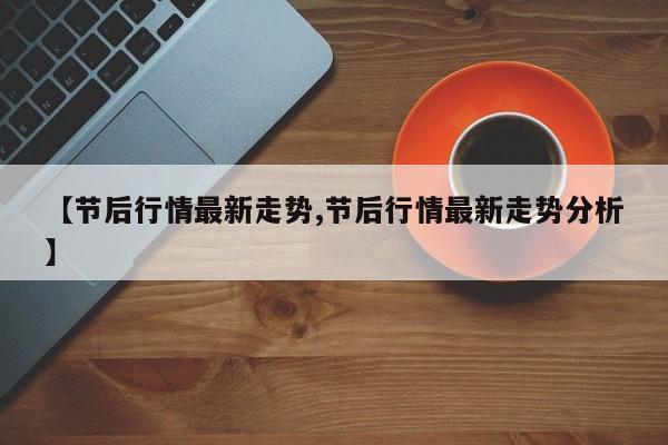 【节后行情最新走势,节后行情最新走势分析】