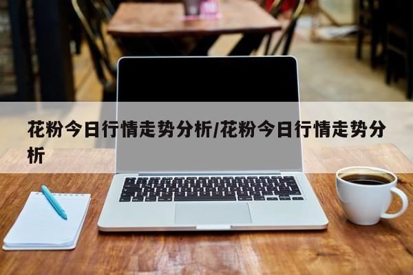 花粉今日行情走势分析/花粉今日行情走势分析