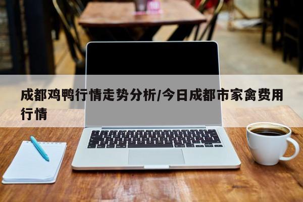 成都鸡鸭行情走势分析/今日成都市家禽费用行情
