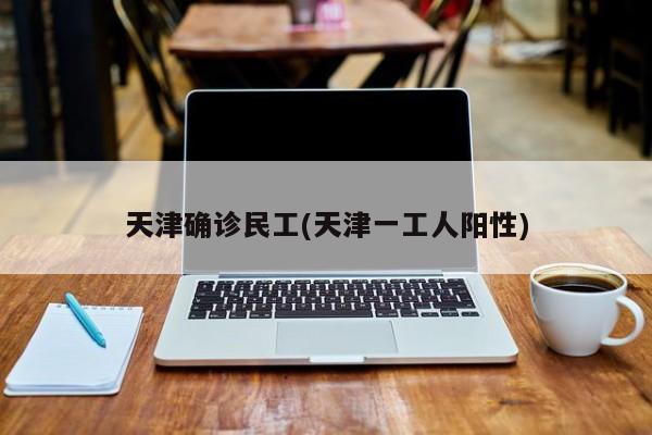 天津确诊民工(天津一工人阳性)