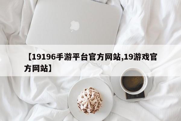 【19196手游平台官方网站,19游戏官方网站】