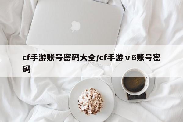 cf手游账号密码大全/cf手游ⅴ6账号密码
