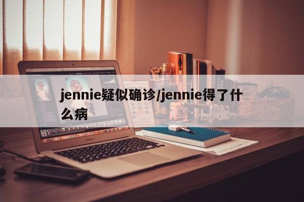 jennie疑似确诊/jennie得了什么病
