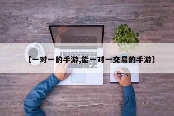 【一对一的手游,能一对一交易的手游】