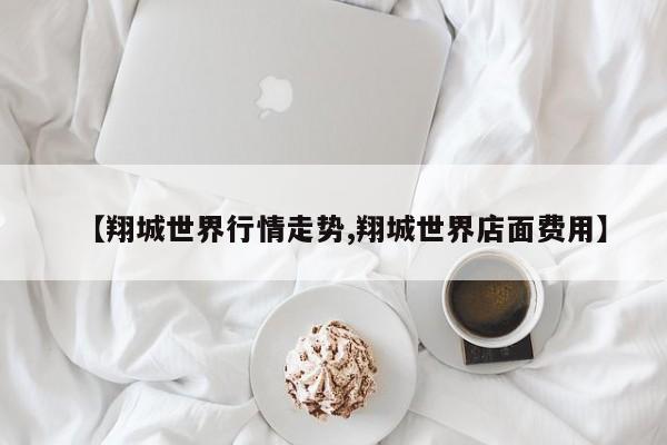 【翔城世界行情走势,翔城世界店面费用】