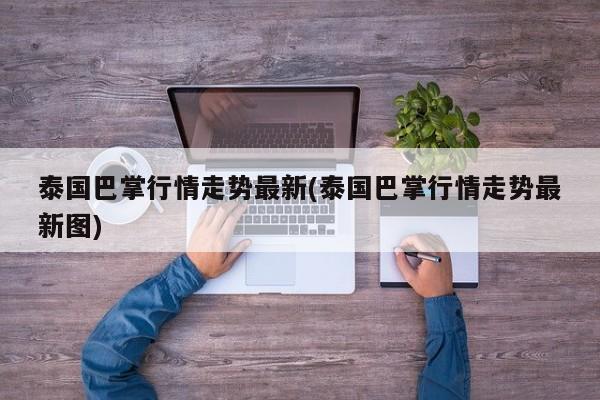 泰国巴掌行情走势最新(泰国巴掌行情走势最新图)