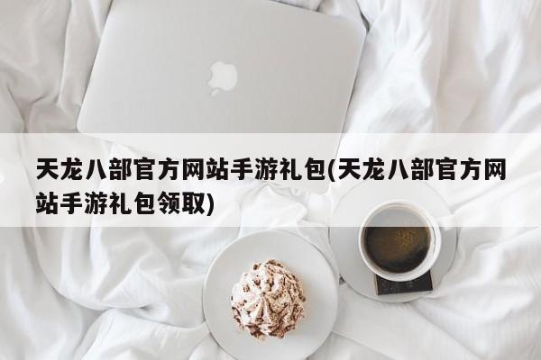 天龙八部官方网站手游礼包(天龙八部官方网站手游礼包领取)