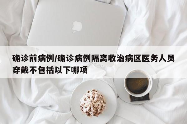 确诊前病例/确诊病例隔离收治病区医务人员穿戴不包括以下哪项