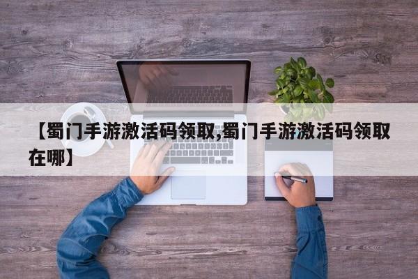 【蜀门手游激活码领取,蜀门手游激活码领取在哪】