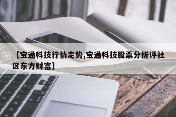 【宝通科技行情走势,宝通科技股票分析评社区东方财富】