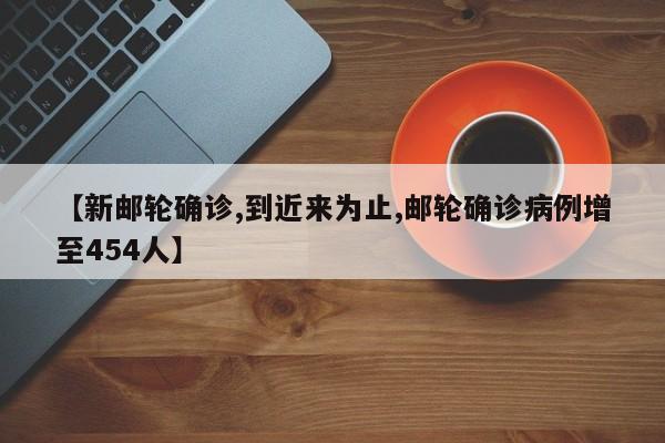 【新邮轮确诊,到近来为止,邮轮确诊病例增至454人】