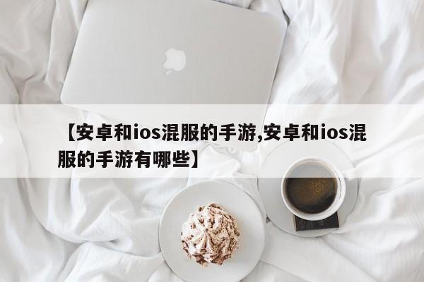 【安卓和ios混服的手游,安卓和ios混服的手游有哪些】