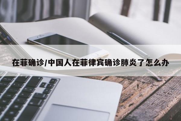 在菲确诊/中国人在菲律宾确诊肺炎了怎么办