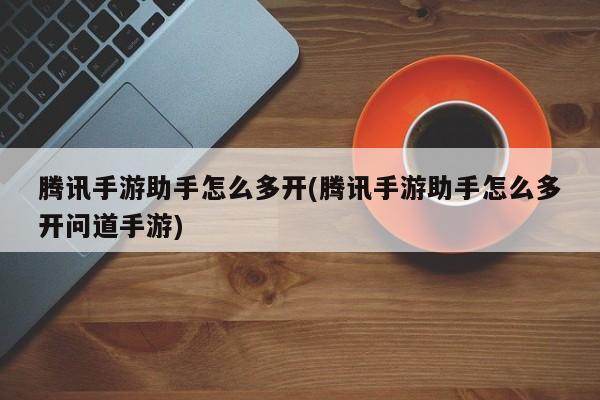 腾讯手游助手怎么多开(腾讯手游助手怎么多开问道手游)