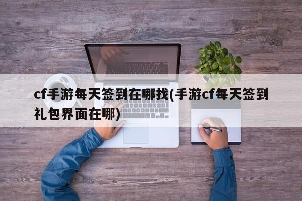cf手游每天签到在哪找(手游cf每天签到礼包界面在哪)