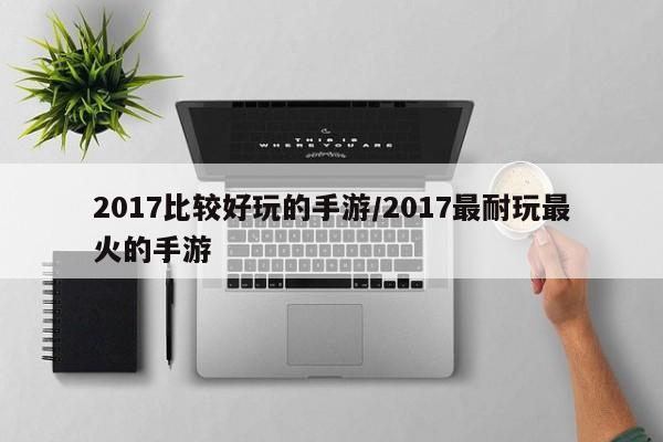 2017比较好玩的手游/2017最耐玩最火的手游