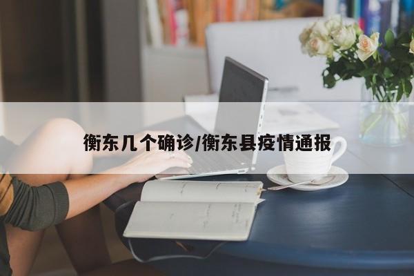 衡东几个确诊/衡东县疫情通报