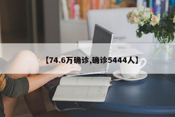 【74.6万确诊,确诊5444人】