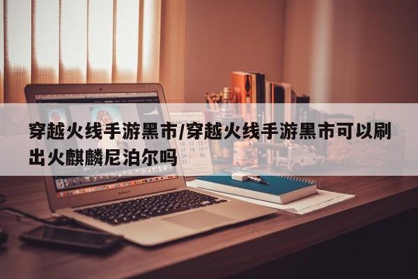 穿越火线手游黑市/穿越火线手游黑市可以刷出火麒麟尼泊尔吗