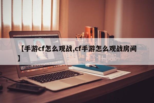 【手游cf怎么观战,cf手游怎么观战房间】