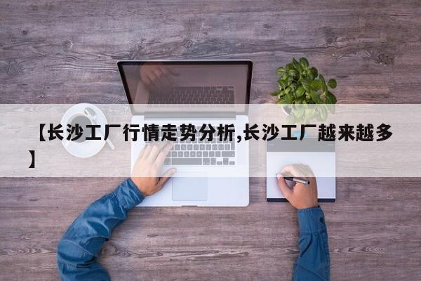 【长沙工厂行情走势分析,长沙工厂越来越多】
