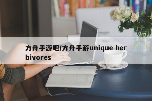 方舟手游吧/方舟手游unique herbivores