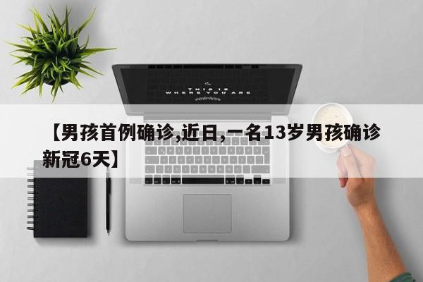 【男孩首例确诊,近日,一名13岁男孩确诊新冠6天】