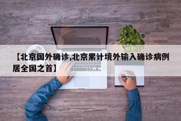 【北京国外确诊,北京累计境外输入确诊病例居全国之首】