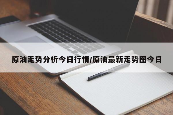 原油走势分析今日行情/原油最新走势图今日