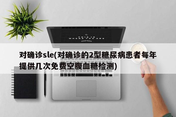 对确诊sle(对确诊的2型糖尿病患者每年提供几次免费空腹血糖检测)