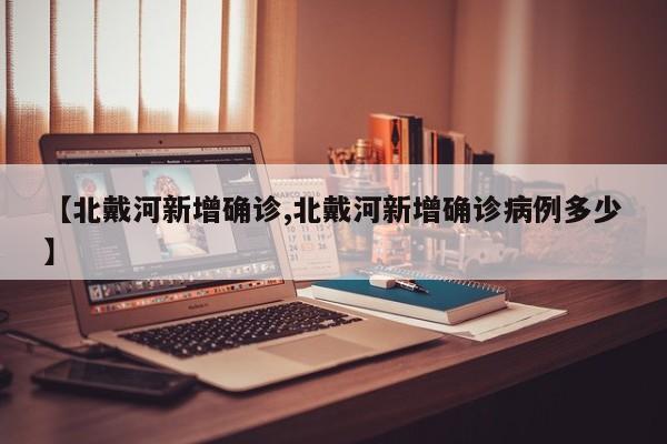 【北戴河新增确诊,北戴河新增确诊病例多少】