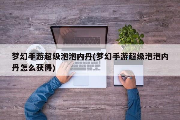 梦幻手游超级泡泡内丹(梦幻手游超级泡泡内丹怎么获得)