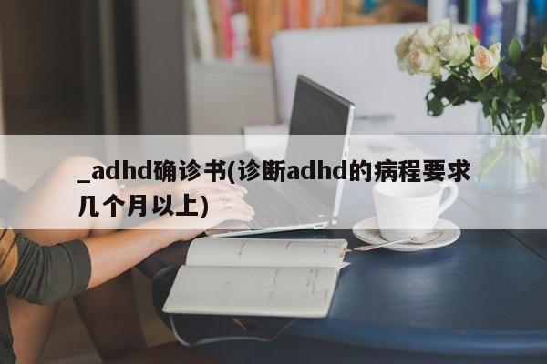 _adhd确诊书(诊断adhd的病程要求几个月以上)