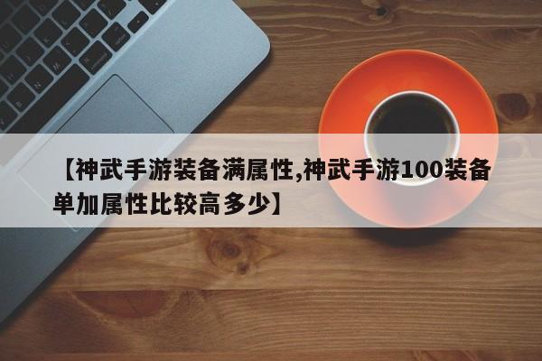 【神武手游装备满属性,神武手游100装备单加属性比较高多少】