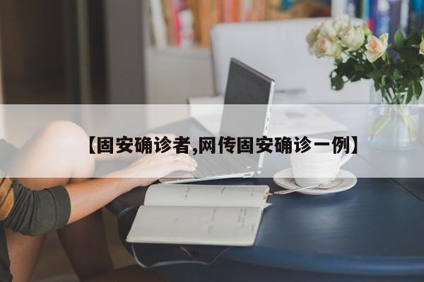 【固安确诊者,网传固安确诊一例】